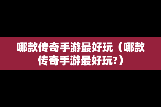 哪款传奇手游最好玩（哪款传奇手游最好玩?）