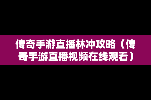 传奇手游直播林冲攻略（传奇手游直播视频在线观看）