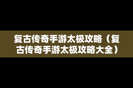 复古传奇手游太极攻略（复古传奇手游太极攻略大全）