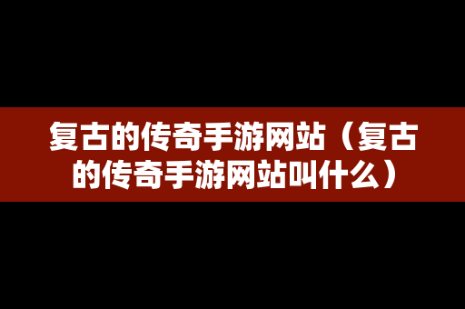 复古的传奇手游网站（复古的传奇手游网站叫什么）