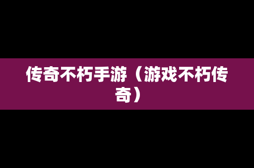 传奇不朽手游（游戏不朽传奇）