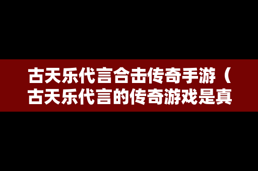 古天乐代言合击传奇手游（古天乐代言的传奇游戏是真的能赚钱吗）