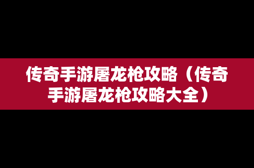 传奇手游屠龙枪攻略（传奇手游屠龙枪攻略大全）