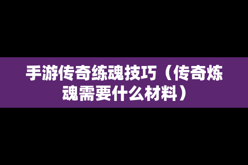 手游传奇练魂技巧（传奇炼魂需要什么材料）