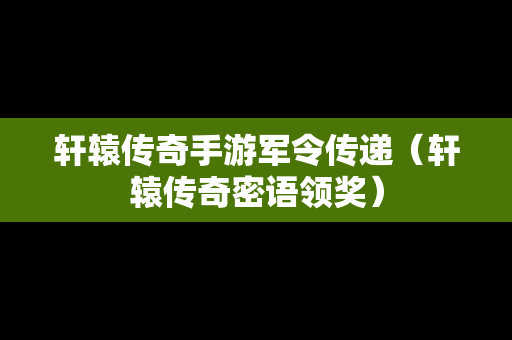 轩辕传奇手游军令传递（轩辕传奇密语领奖）