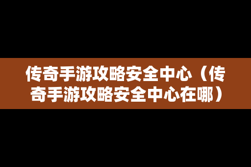 传奇手游攻略安全中心（传奇手游攻略安全中心在哪）