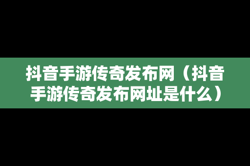 抖音手游传奇发布网（抖音手游传奇发布网址是什么）