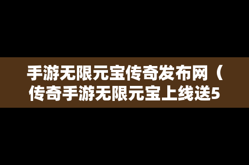 手游无限元宝传奇发布网（传奇手游无限元宝上线送5亿）