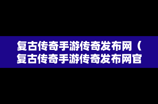 复古传奇手游传奇发布网（复古传奇手游传奇发布网官网）