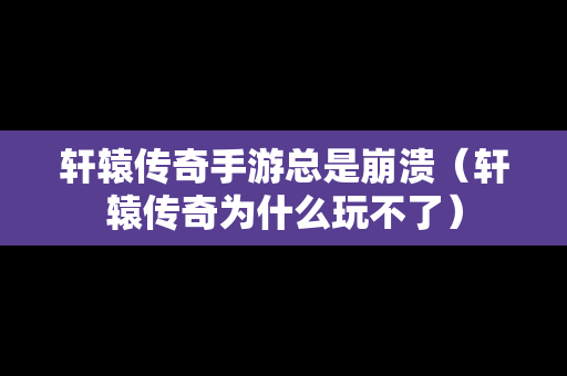 轩辕传奇手游总是崩溃（轩辕传奇为什么玩不了）