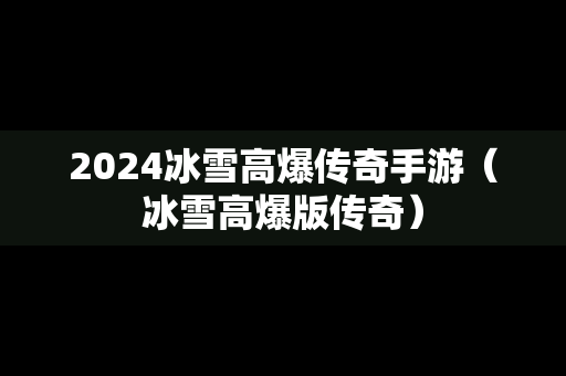 2024冰雪高爆传奇手游（冰雪高爆版传奇）