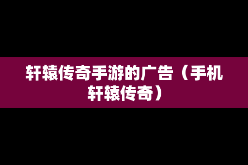 轩辕传奇手游的广告（手机轩辕传奇）