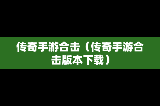 传奇手游合击（传奇手游合击版本下载）