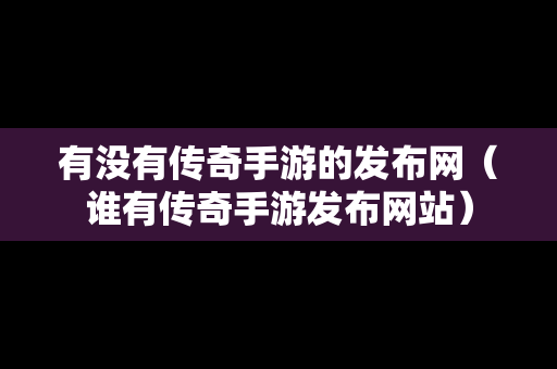 有没有传奇手游的发布网（谁有传奇手游发布网站）