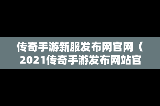 传奇手游新服发布网官网（2021传奇手游发布网站官网）