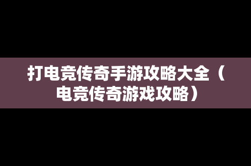 打电竞传奇手游攻略大全（电竞传奇游戏攻略）