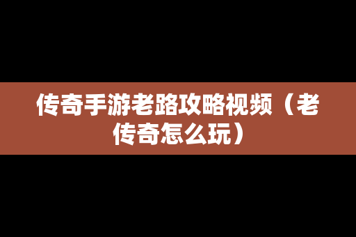 传奇手游老路攻略视频（老传奇怎么玩）