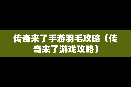 传奇来了手游羽毛攻略（传奇来了游戏攻略）