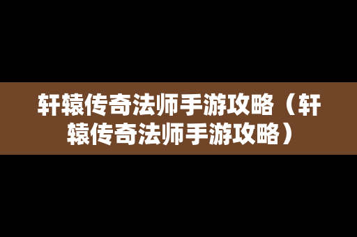 轩辕传奇法师手游攻略（轩辕传奇法师手游攻略）