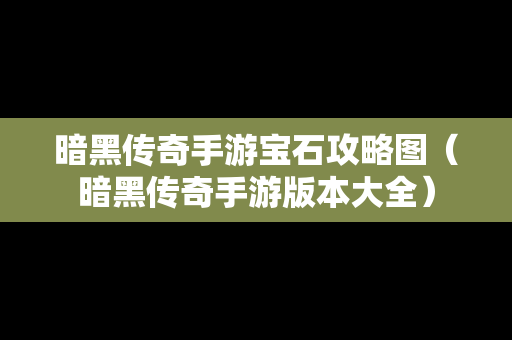 暗黑传奇手游宝石攻略图（暗黑传奇手游版本大全）