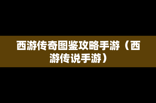 西游传奇图鉴攻略手游（西游传说手游）