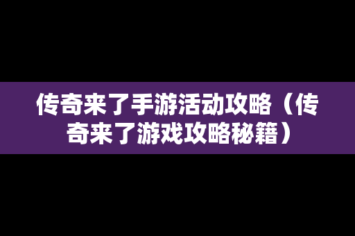 传奇来了手游活动攻略（传奇来了游戏攻略秘籍）