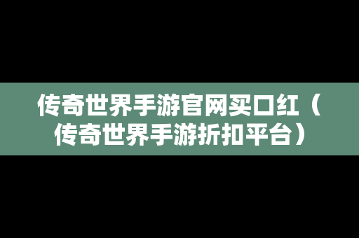 传奇世界手游官网买口红（传奇世界手游折扣平台）