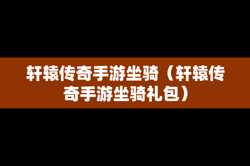 轩辕传奇手游坐骑（轩辕传奇手游坐骑礼包）