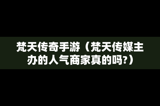 梵天传奇手游（梵天传媒主办的人气商家真的吗?）