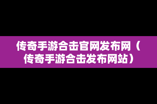 传奇手游合击官网发布网（传奇手游合击发布网站）