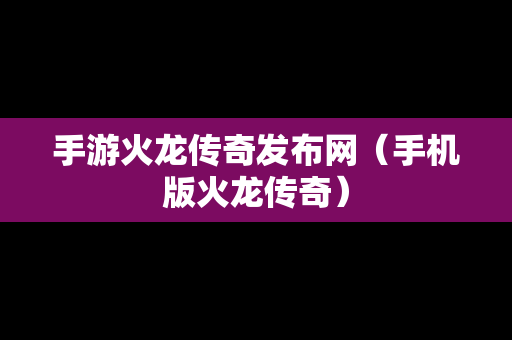 手游火龙传奇发布网（手机版火龙传奇）