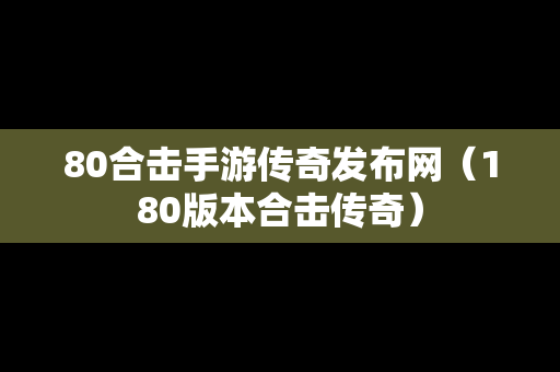 80合击手游传奇发布网（180版本合击传奇）