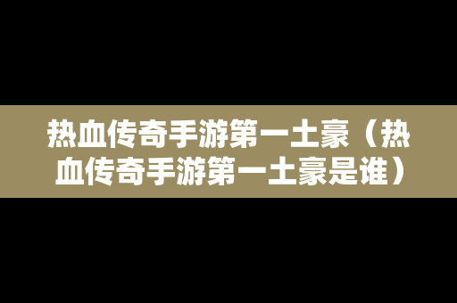 热血传奇手游第一土豪（热血传奇手游第一土豪是谁）