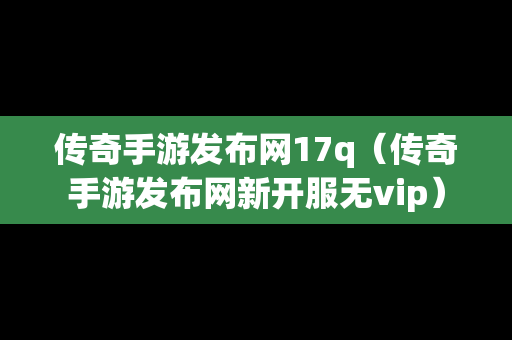 传奇手游发布网17q（传奇手游发布网新开服无vip）