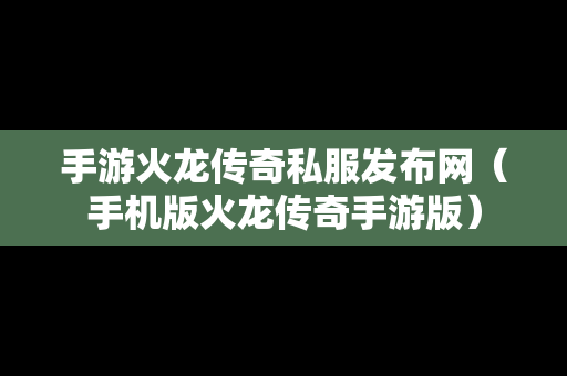 手游火龙传奇私服发布网（手机版火龙传奇手游版）