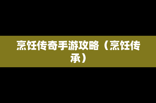 烹饪传奇手游攻略（烹饪传承）