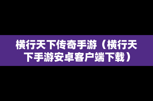 横行天下传奇手游（横行天下手游安卓客户端下载）