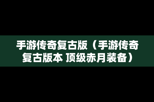 手游传奇复古版（手游传奇复古版本 顶级赤月装备）