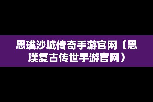 思璞沙城传奇手游官网（思璞复古传世手游官网）