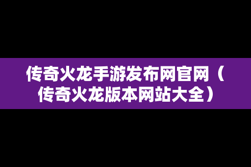 传奇火龙手游发布网官网（传奇火龙版本网站大全）