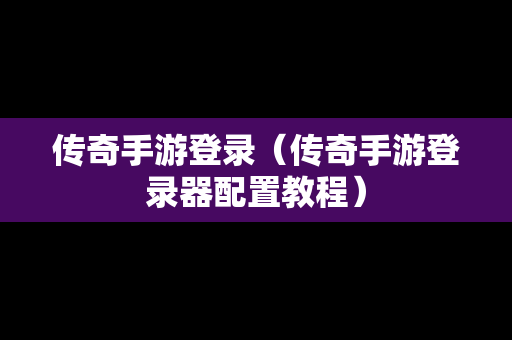 传奇手游登录（传奇手游登录器配置教程）