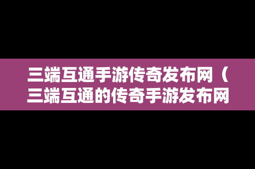 三端互通手游传奇发布网（三端互通的传奇手游发布网站）