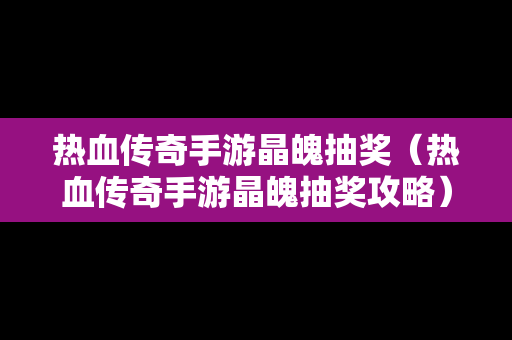 热血传奇手游晶魄抽奖（热血传奇手游晶魄抽奖攻略）