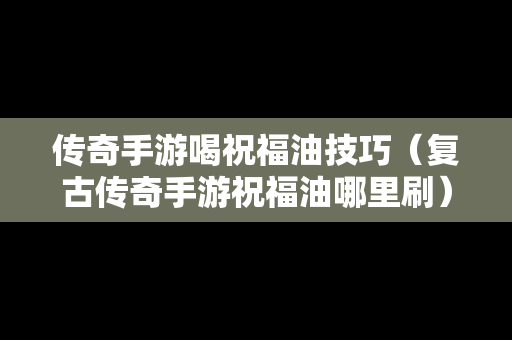 传奇手游喝祝福油技巧（复古传奇手游祝福油哪里刷）