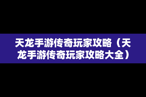 天龙手游传奇玩家攻略（天龙手游传奇玩家攻略大全）