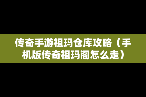 传奇手游祖玛仓库攻略（手机版传奇祖玛阁怎么走）