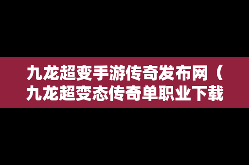 九龙超变手游传奇发布网（九龙超变态传奇单职业下载）