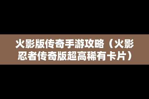 火影版传奇手游攻略（火影忍者传奇版超高稀有卡片）