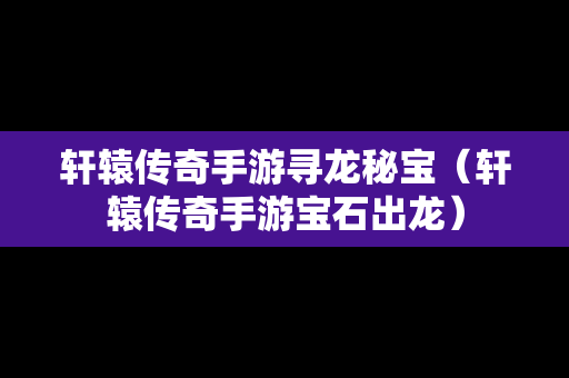 轩辕传奇手游寻龙秘宝（轩辕传奇手游宝石出龙）