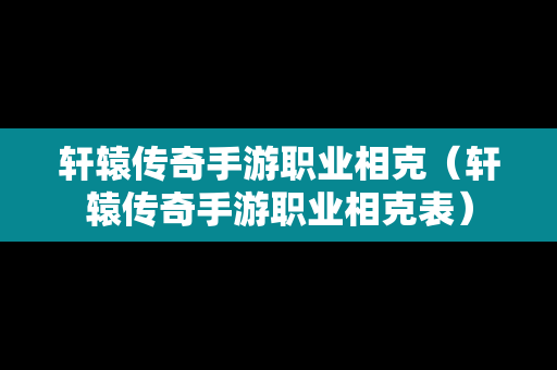 轩辕传奇手游职业相克（轩辕传奇手游职业相克表）